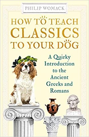 How To Teach Classics To Your Dog A Quirky Introduction To The Ancient Greeks And Romans