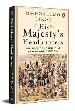 His Majesty’s Headhunters The Siege of Kohima that Shaped World History